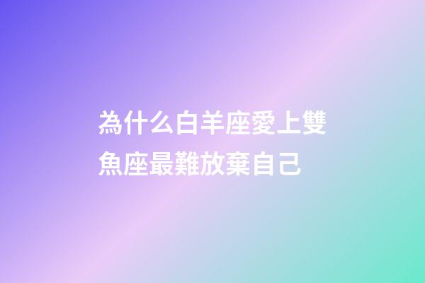 為什么白羊座愛上雙魚座最難放棄自己-第1張-星座運勢-玄機派