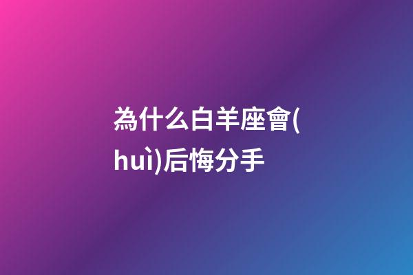 為什么白羊座會(huì)后悔分手-第1張-星座運(yùn)勢(shì)-玄機(jī)派