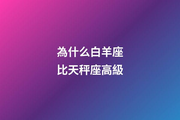 為什么白羊座比天秤座高級-第1張-星座運勢-玄機派