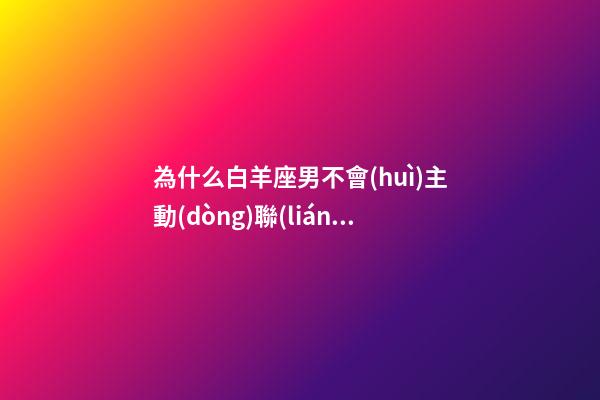 為什么白羊座男不會(huì)主動(dòng)聯(lián)系你的原因-第1張-星座運(yùn)勢-玄機(jī)派