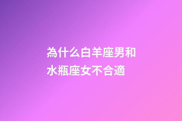 為什么白羊座男和水瓶座女不合適-第1張-星座運勢-玄機派