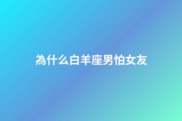 為什么白羊座男怕女友-第1張-星座運勢-玄機派
