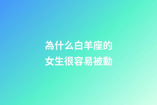為什么白羊座的女生很容易被動-第1張-星座運勢-玄機派