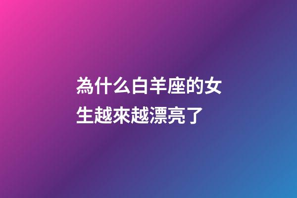為什么白羊座的女生越來越漂亮了-第1張-星座運勢-玄機派