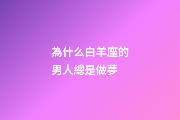 為什么白羊座的男人總是做夢-第1張-星座運勢-玄機派