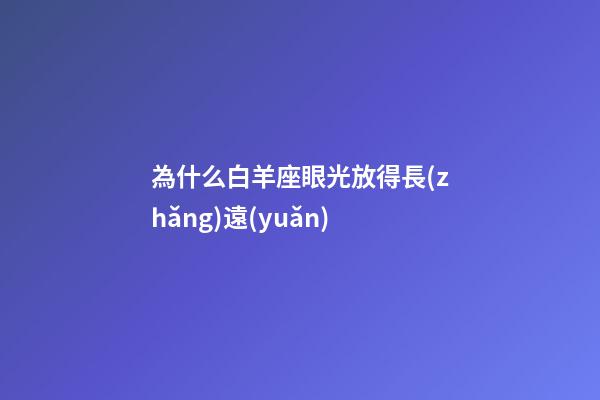 為什么白羊座眼光放得長(zhǎng)遠(yuǎn)