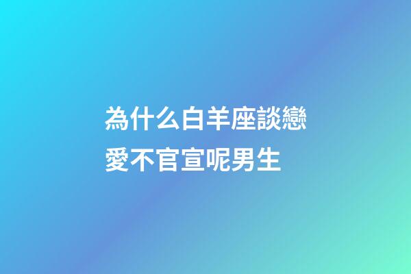 為什么白羊座談戀愛不官宣呢男生-第1張-星座運勢-玄機派