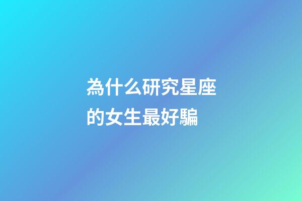為什么研究星座的女生最好騙-第1張-星座運勢-玄機派