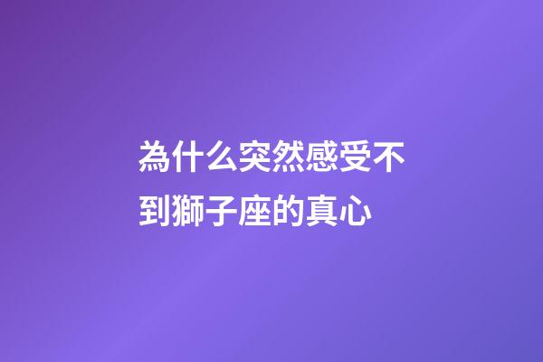 為什么突然感受不到獅子座的真心-第1張-星座運勢-玄機派
