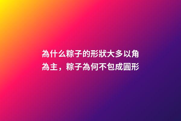 為什么粽子的形狀大多以角為主，粽子為何不包成圓形-第1張-觀點-玄機派