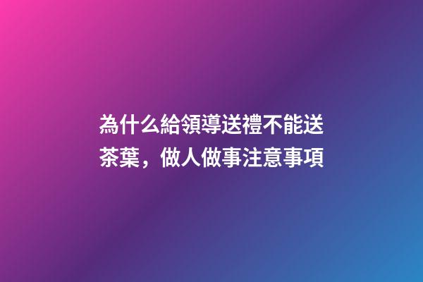 為什么給領導送禮不能送茶葉，做人做事注意事項(轉)-第1張-觀點-玄機派