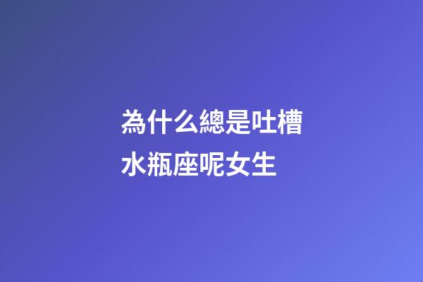 為什么總是吐槽水瓶座呢女生-第1張-星座運勢-玄機派