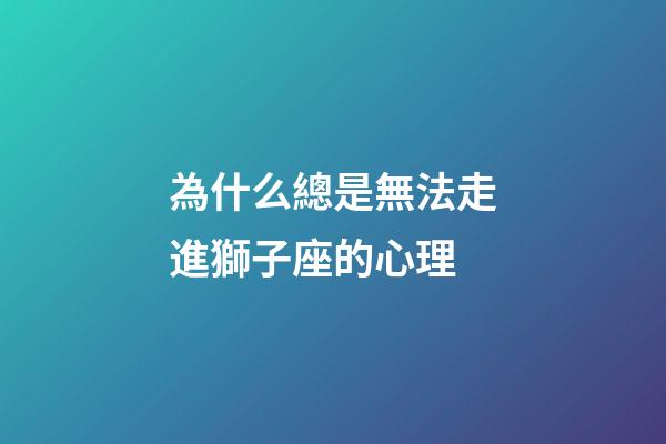 為什么總是無法走進獅子座的心理-第1張-星座運勢-玄機派