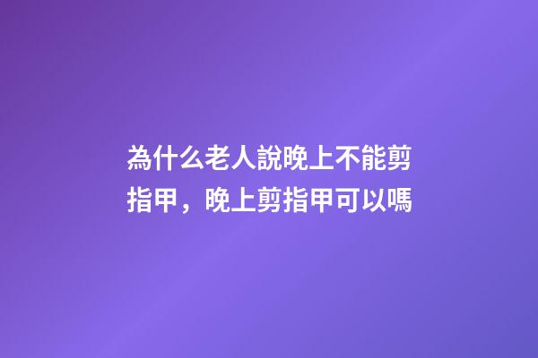 為什么老人說晚上不能剪指甲，晚上剪指甲可以嗎