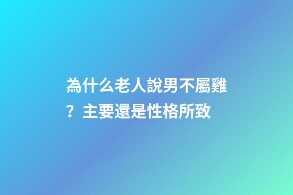 為什么老人說男不屬雞？主要還是性格所致