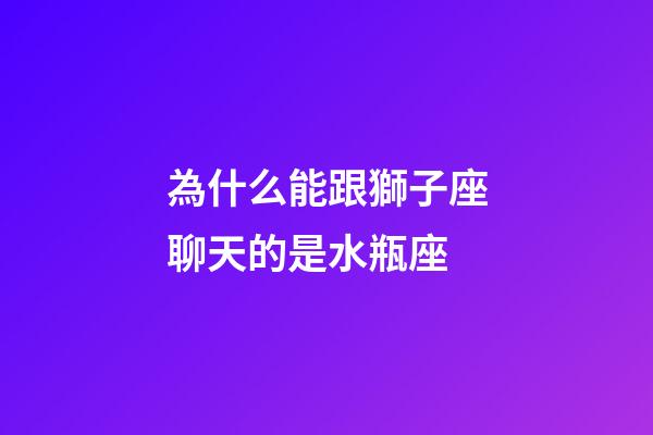 為什么能跟獅子座聊天的是水瓶座-第1張-星座運(yùn)勢(shì)-玄機(jī)派