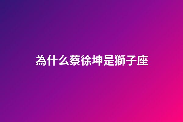 為什么蔡徐坤是獅子座-第1張-星座運勢-玄機派