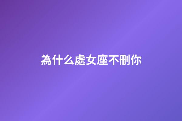 為什么處女座不刪你-第1張-星座運勢-玄機派