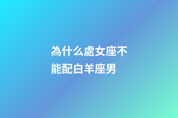 為什么處女座不能配白羊座男-第1張-星座運勢-玄機派