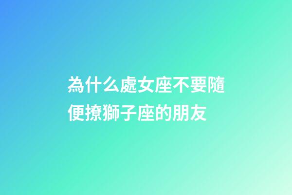 為什么處女座不要隨便撩獅子座的朋友-第1張-星座運(yùn)勢(shì)-玄機(jī)派