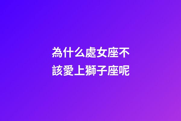 為什么處女座不該愛上獅子座呢-第1張-星座運勢-玄機派