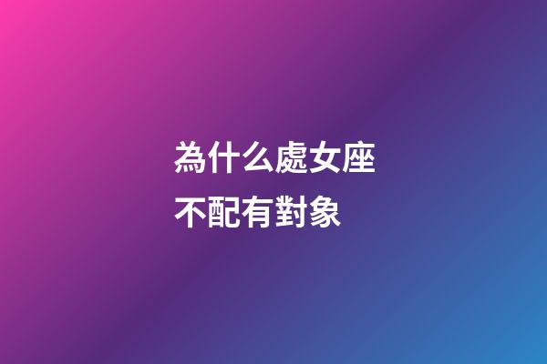 為什么處女座不配有對象-第1張-星座運勢-玄機派
