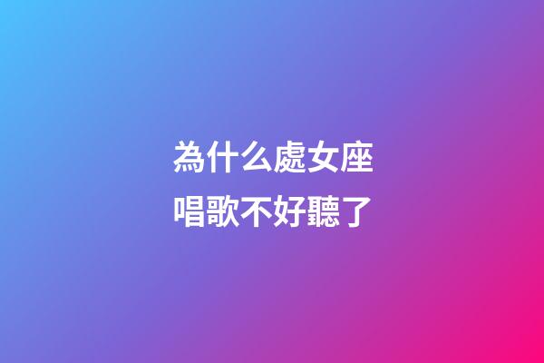 為什么處女座唱歌不好聽了-第1張-星座運勢-玄機派