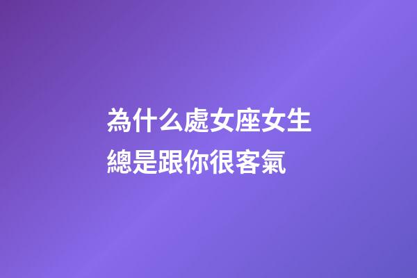 為什么處女座女生總是跟你很客氣-第1張-星座運勢-玄機派