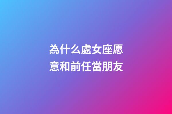 為什么處女座愿意和前任當朋友-第1張-星座運勢-玄機派