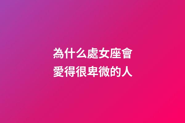 為什么處女座會愛得很卑微的人-第1張-星座運勢-玄機派
