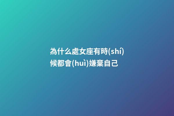 為什么處女座有時(shí)候都會(huì)嫌棄自己-第1張-星座運(yùn)勢(shì)-玄機(jī)派