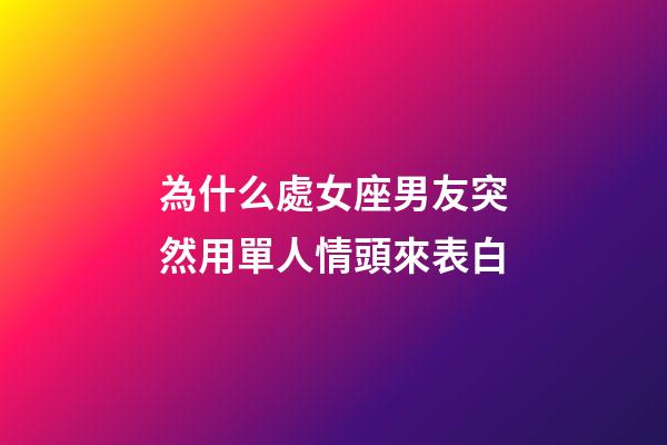 為什么處女座男友突然用單人情頭來表白-第1張-星座運勢-玄機派