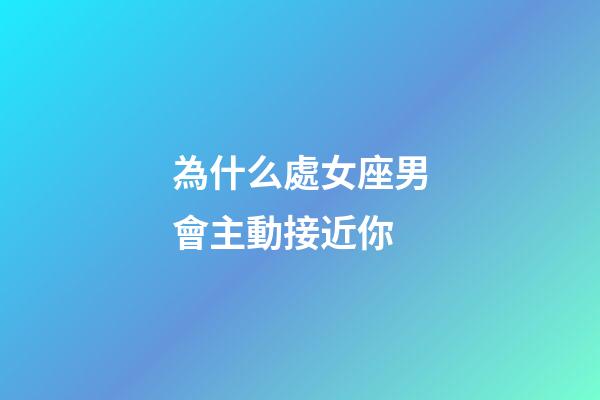 為什么處女座男會主動接近你-第1張-星座運勢-玄機派