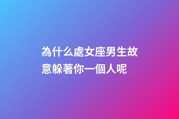 為什么處女座男生故意躲著你一個人呢-第1張-星座運勢-玄機派