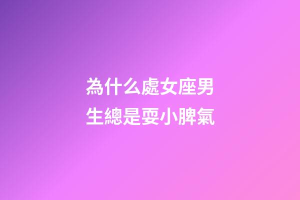 為什么處女座男生總是耍小脾氣-第1張-星座運勢-玄機派