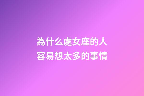 為什么處女座的人容易想太多的事情-第1張-星座運勢-玄機派