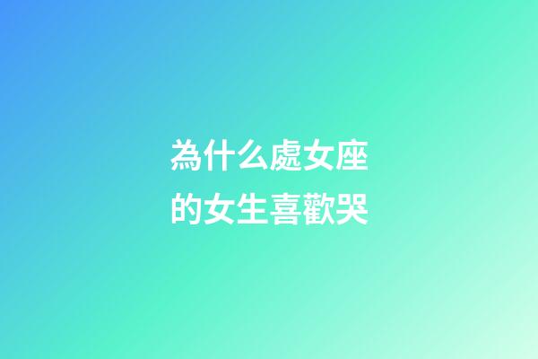 為什么處女座的女生喜歡哭-第1張-星座運勢-玄機派