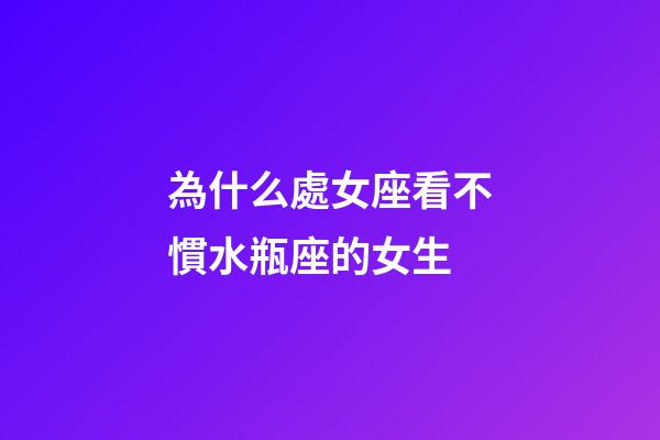 為什么處女座看不慣水瓶座的女生-第1張-星座運勢-玄機派