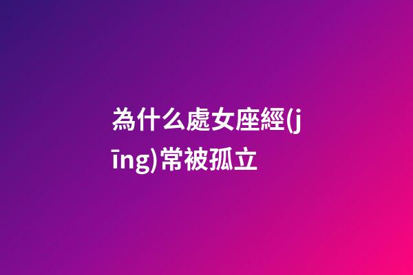 為什么處女座經(jīng)常被孤立-第1張-星座運(yùn)勢-玄機(jī)派