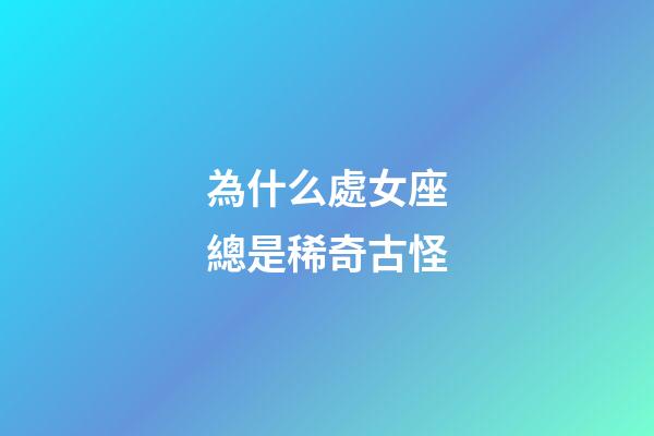 為什么處女座總是稀奇古怪-第1張-星座運勢-玄機派