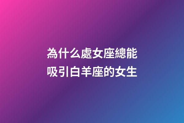 為什么處女座總能吸引白羊座的女生-第1張-星座運(yùn)勢(shì)-玄機(jī)派