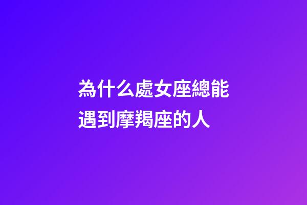 為什么處女座總能遇到摩羯座的人-第1張-星座運(yùn)勢(shì)-玄機(jī)派