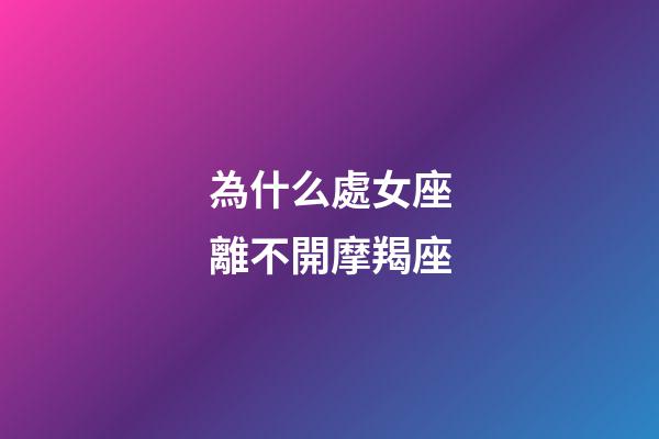 為什么處女座離不開摩羯座-第1張-星座運勢-玄機派