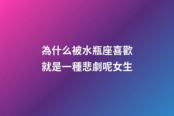 為什么被水瓶座喜歡就是一種悲劇呢女生-第1張-星座運勢-玄機派