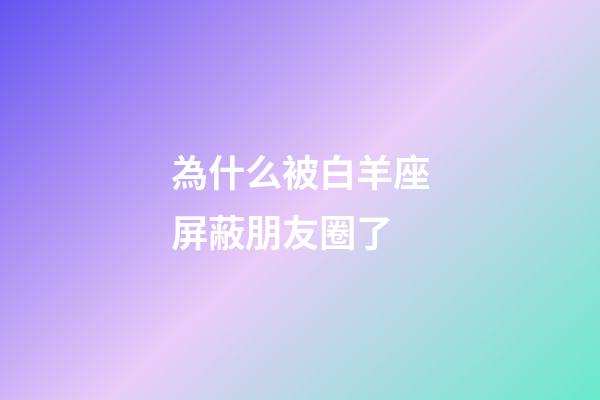 為什么被白羊座屏蔽朋友圈了-第1張-星座運勢-玄機派