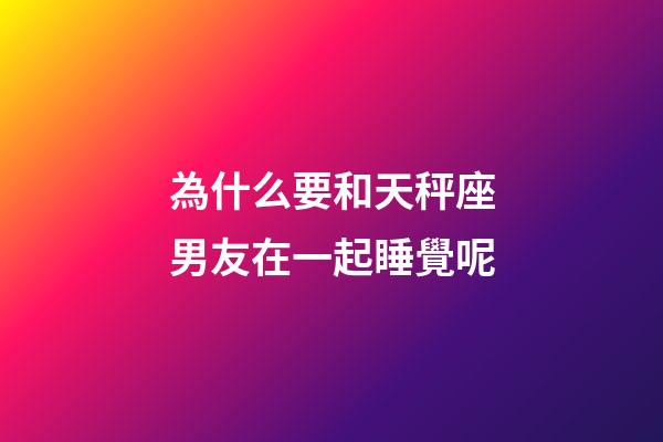 為什么要和天秤座男友在一起睡覺呢-第1張-星座運勢-玄機派