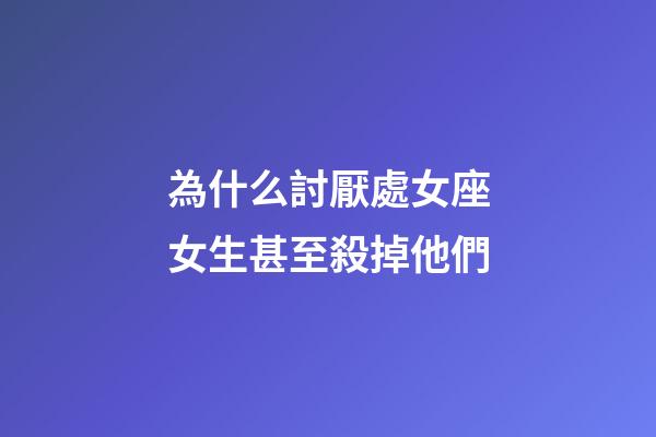 為什么討厭處女座女生甚至殺掉他們-第1張-星座運勢-玄機派