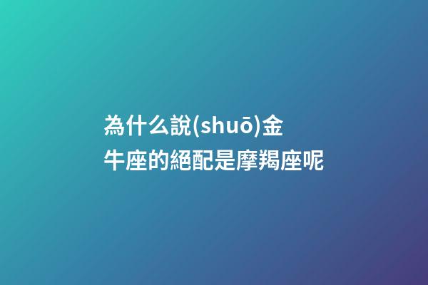 為什么說(shuō)金牛座的絕配是摩羯座呢-第1張-星座運(yùn)勢(shì)-玄機(jī)派