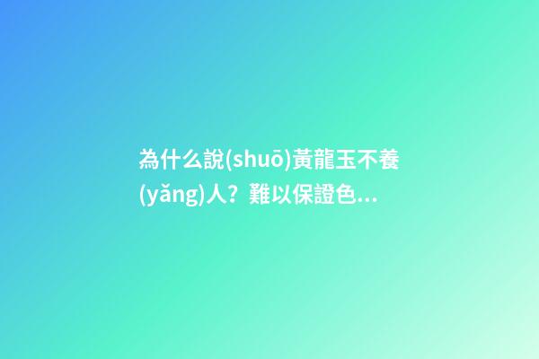 為什么說(shuō)黃龍玉不養(yǎng)人？難以保證色澤如初