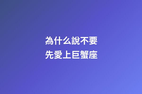 為什么說不要先愛上巨蟹座-第1張-星座運勢-玄機派